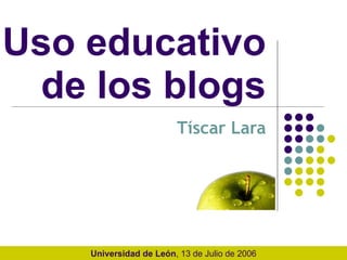 Uso educativo  de los blogs  Tíscar Lara Universidad de León , 13 de Julio de 2006 
