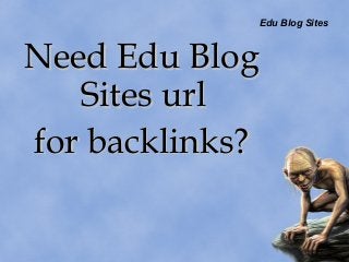 Edu Blog Sites
Need Edu BlogNeed Edu Blog
Sites urlSites url
for backlinks?for backlinks?
 