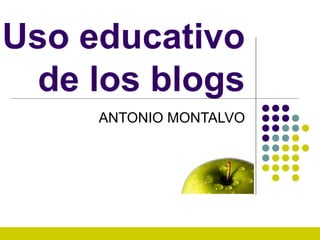 Uso educativo
de los blogs
ANTONIO MONTALVO

 