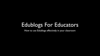 Edublogs For Educators
 How to use Edublogs effectively in your classroom
 