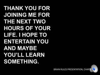 THANK YOU FOR
JOINING ME FOR
THE NEXT TWO
HOURS OF YOUR
LIFE. I HOPE TO
ENTERTAIN YOU
AND MAYBE
YOU’LL LEARN
SOMETHING.
BRAIN RULES PRESENTATION, CHAPTER 4

 