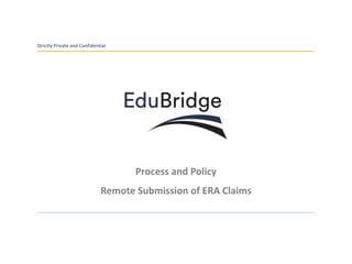 Strictly Private and Confidential
Process and Policy
Remote Submission of ERA Claims
 