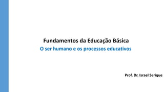 Fundamentos da Educação Básica
O ser humano e os processos educativos
Prof. Dr. Israel Serique
 