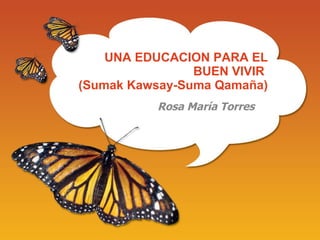 UNA EDUCACION PARA EL BUEN VIVIR  (Sumak Kawsay-Suma Qamaña) Rosa Mar ía Torres 