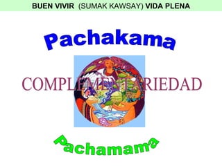 Pachakama Pachamama COMPLEMENTARIEDAD BUEN VIVIR   (SUMAK KAWSAY)  VIDA PLENA 