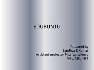 EDUBUNTU
Prepared by
Sandhya K Kumar
Assistant professor Physical science
MSc, MEd,NET
 