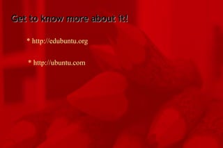 Get to know more about it! * http://edubuntu.org * http://ubuntu.com 