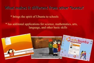 What makes it different from other *buntu? * brings the spirit of Ubuntu to schools * has additonal applications for science, mathematics, arts,  language, and other basic skills 