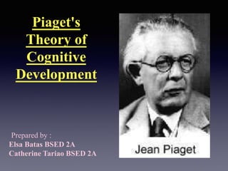 Piaget's
Theory of
Cognitive
Development
Prepared by :
Elsa Batas BSED 2A
Catherine Tariao BSED 2A
 