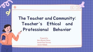 The Teacher and Community:
Teacher’s Ethical and
Professional Behavior
Prepared by:
Mary Blanche Palmes
Hannah Pearl Serrano
Jaymar Hablado
 