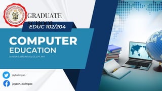 COMPUTER
EDUCATION
GRADUATE
SCHOOL
jayson_balingao
jaybalingao
EDUC 102/204
JAYSON S. BALINGAO, CS, LPT, MIT
 