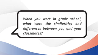 When you were in grade school,
what were the similarities and
differences between you and your
?lassmates?
 