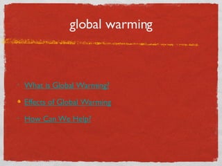 global warming What is Global Warming? Effects of Global Warming How Can We Help?