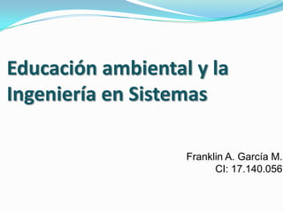 Educación ambiental y la
Ingeniería en Sistemas
Franklin A. García M.
CI: 17.140.056

 