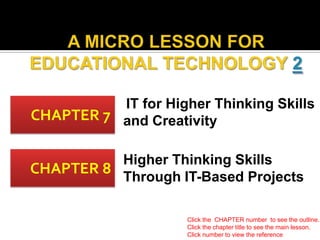 IT for Higher Thinking Skills
CHAPTER 7 and Creativity
Higher Thinking Skills
CHAPTER 8
Through IT-Based Projects
Click the CHAPTER number to see the outline.
Click the chapter title to see the main lesson.
Click number to view the reference

 