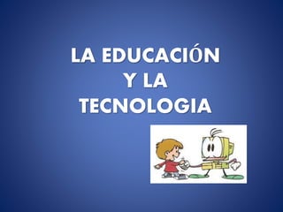 LA EDUCACIÓN
Y LA
TECNOLOGIA

 
