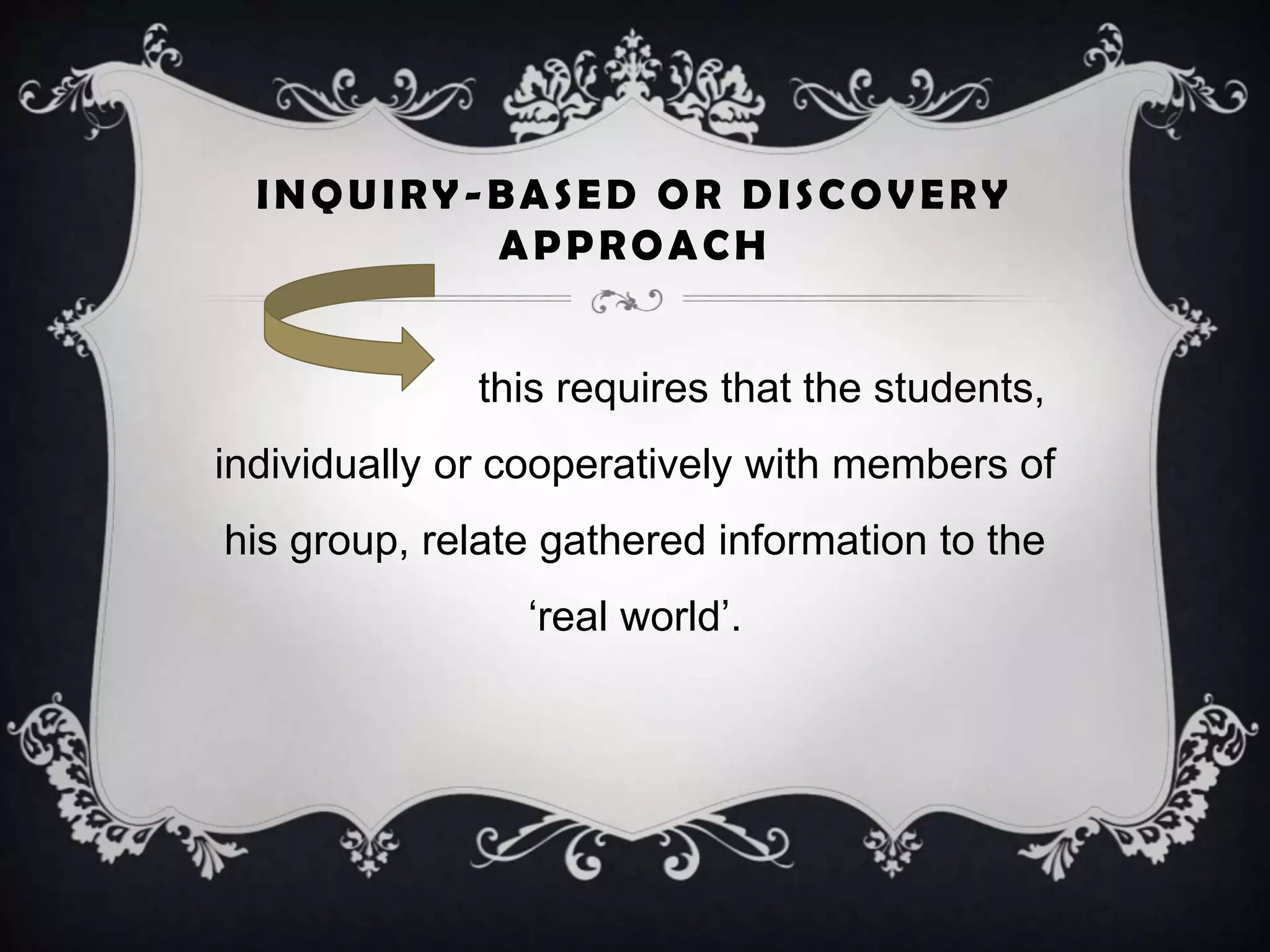 INQUIRY-BASED OR DISCOVERY
APPROACH
this requires that the students,
individually or cooperatively with members of
his group, relate gathered information to the
‘real world’.
 