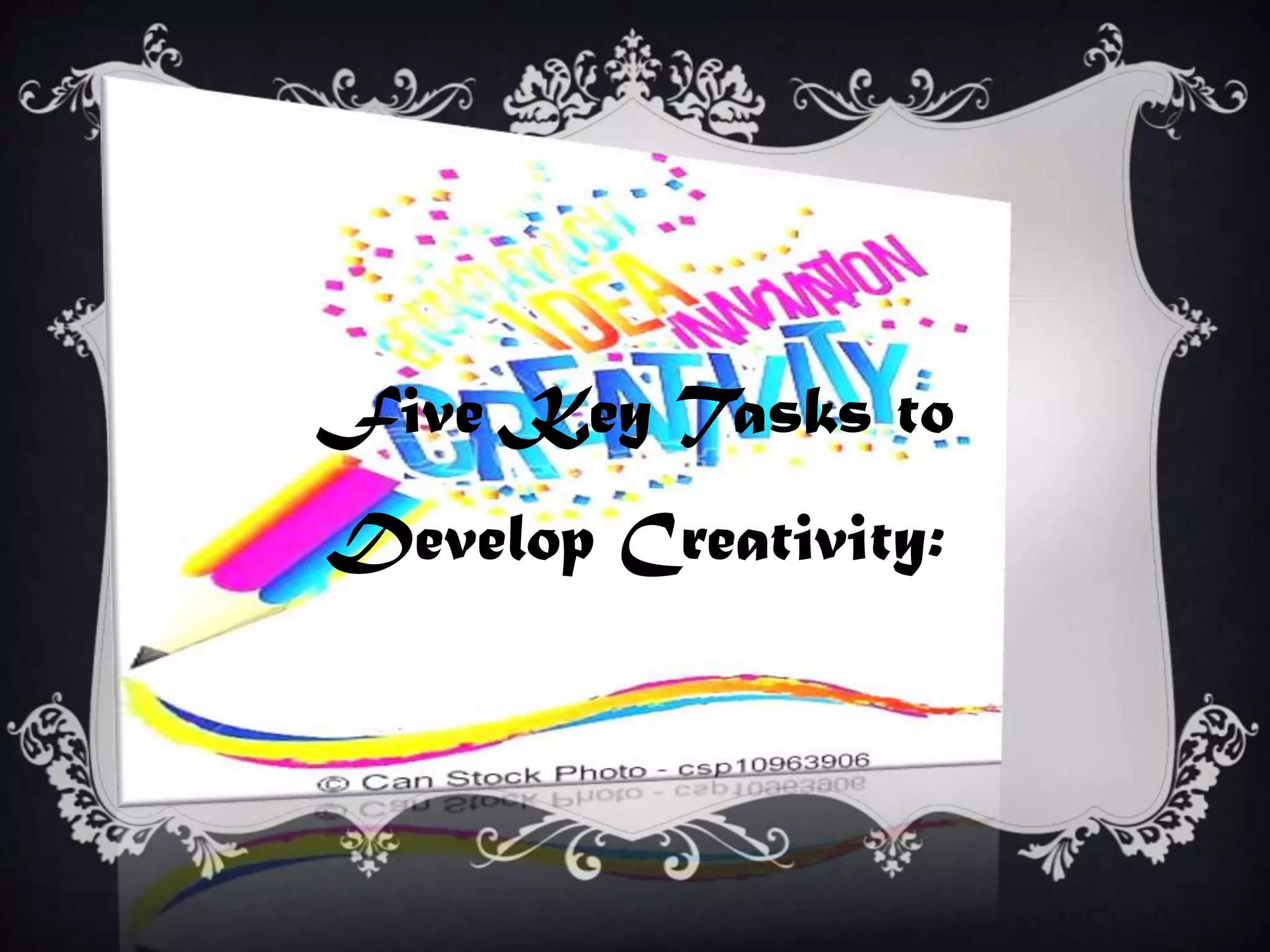 Five Key Tasks to
Develop Creativity:
 