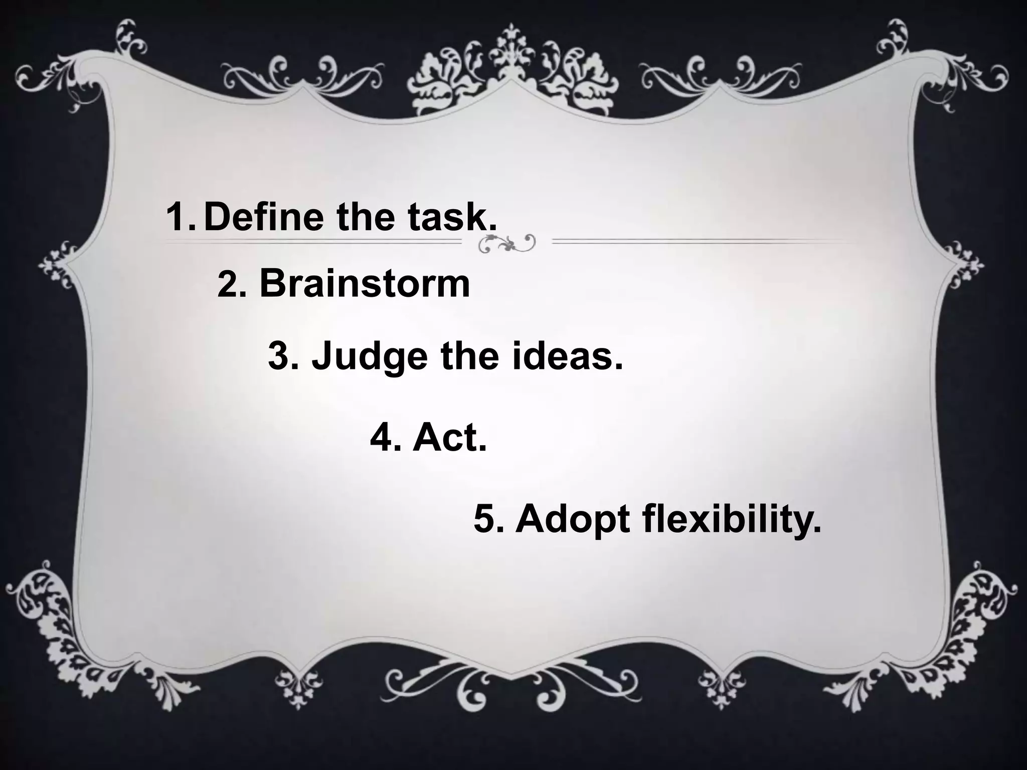 1.Define the task.
2. Brainstorm
3. Judge the ideas.
4. Act.
5. Adopt flexibility.
 