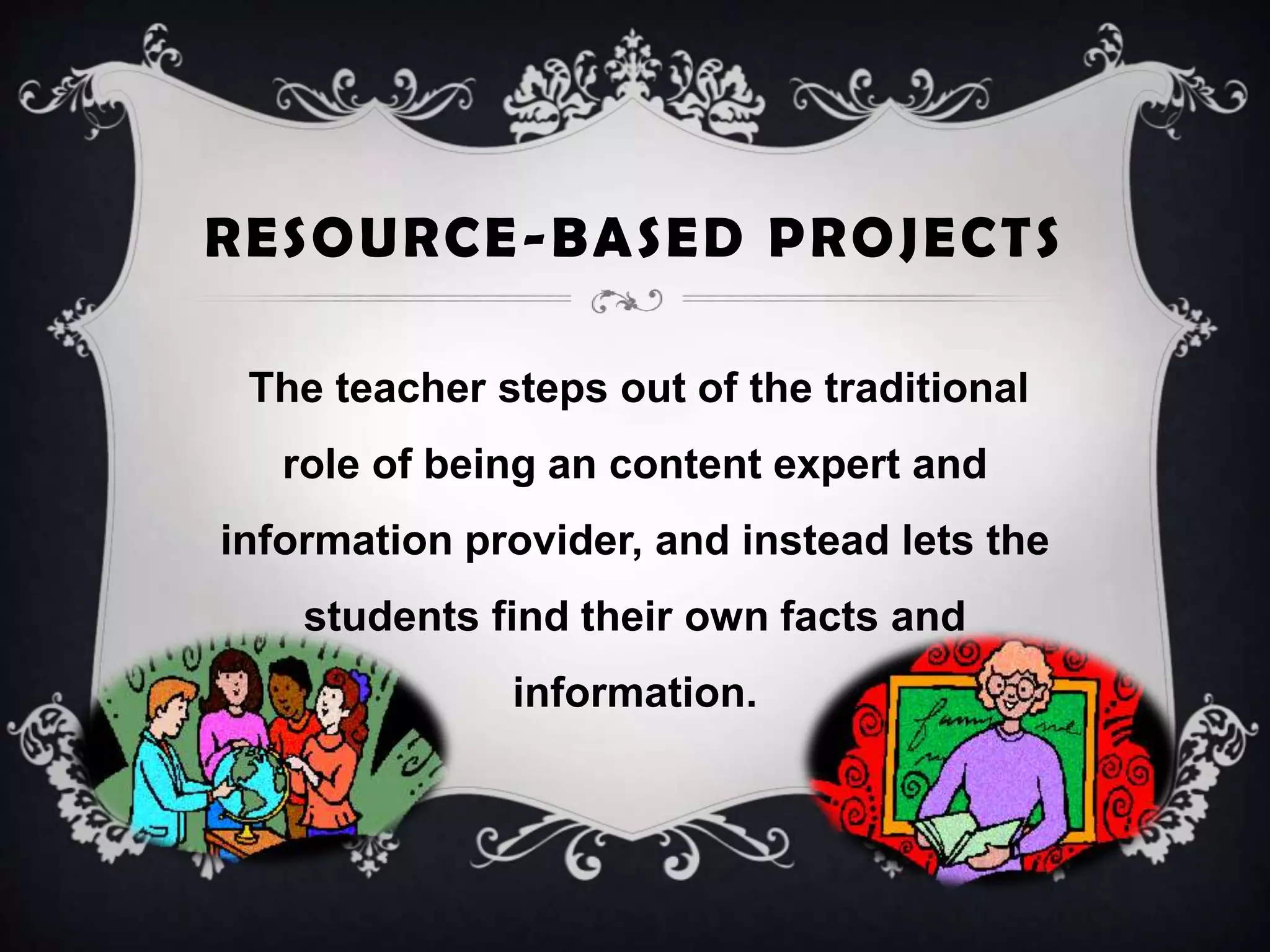RESOURCE-BASED PROJECTS
The teacher steps out of the traditional
role of being an content expert and
information provider, and instead lets the
students find their own facts and
information.
 