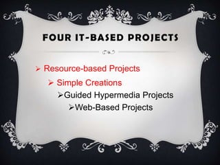 FOUR IT-BASED PROJECTS
 Resource-based Projects
 Simple Creations
Guided Hypermedia Projects
Web-Based Projects
 