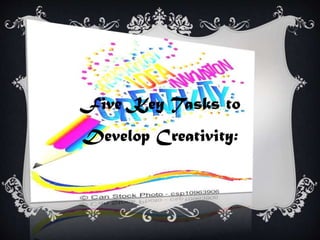 Five Key Tasks to
Develop Creativity:
 