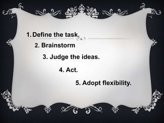 1.Define the task.
2. Brainstorm
3. Judge the ideas.
4. Act.
5. Adopt flexibility.
 