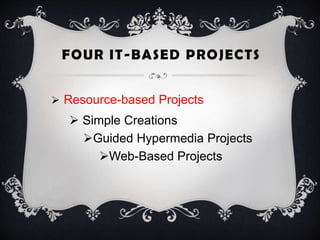 FOUR IT-BASED PROJECTS
 Resource-based Projects
 Simple Creations
Guided Hypermedia Projects
Web-Based Projects
 