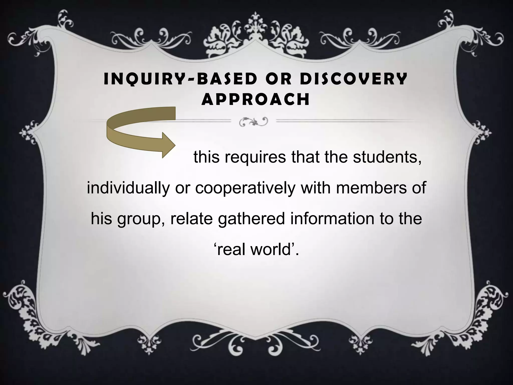 INQUIRY-BASED OR DISCOVERY
APPROACH
this requires that the students,
individually or cooperatively with members of
his group, relate gathered information to the
‘real world’.
 