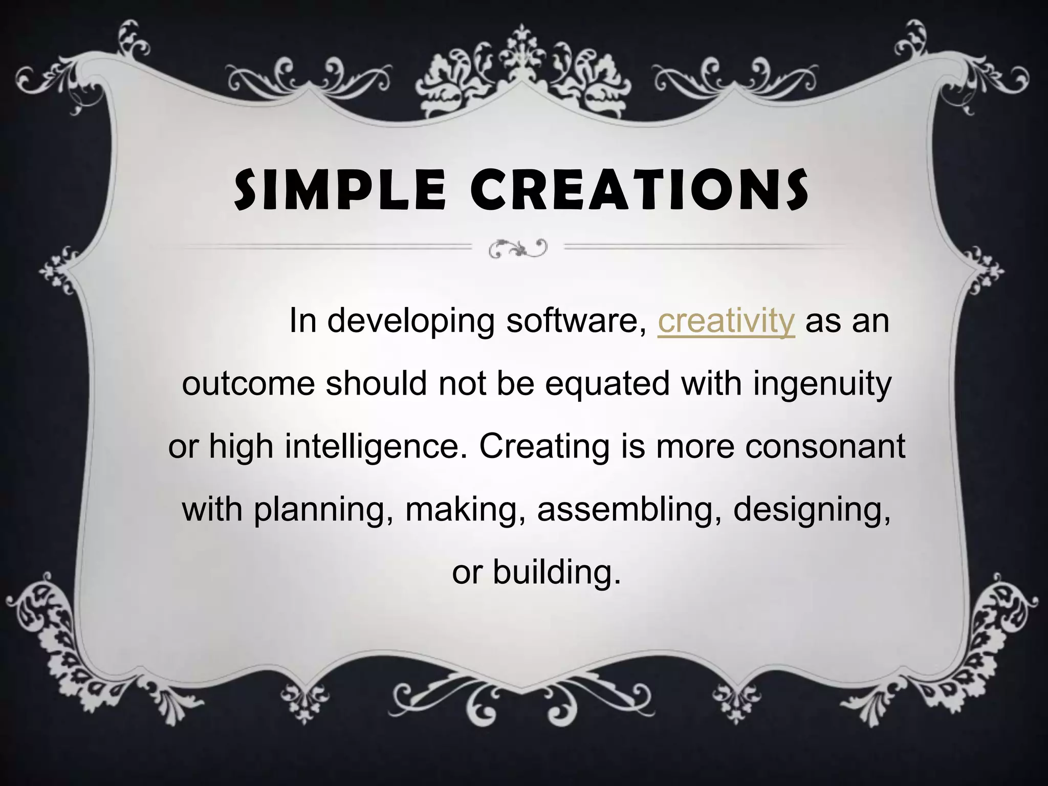 SIMPLE CREATIONS
In developing software, creativity as an
outcome should not be equated with ingenuity
or high intelligence. Creating is more consonant
with planning, making, assembling, designing,
or building.
 