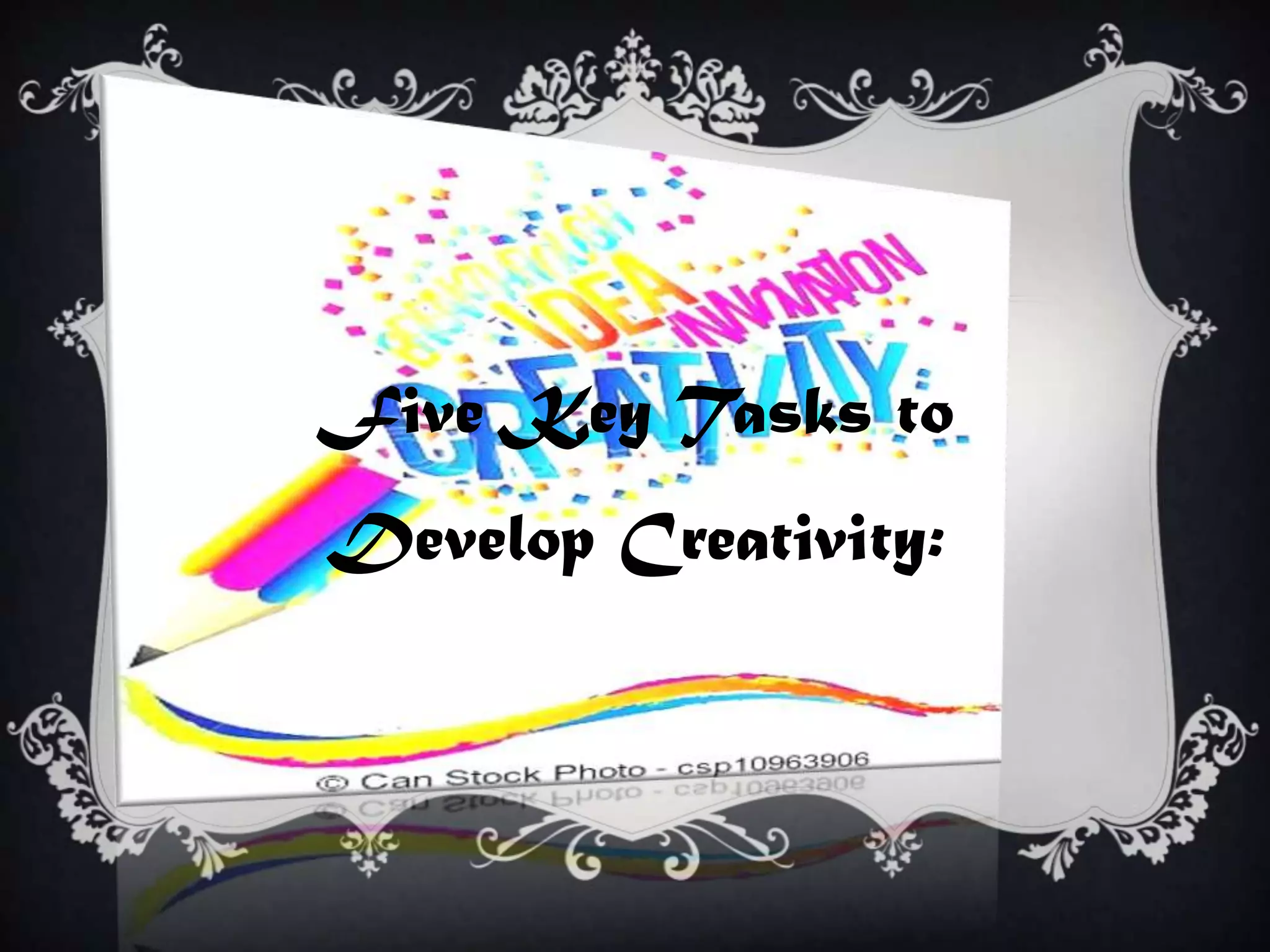 Five Key Tasks to
Develop Creativity:
 