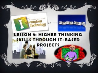 LESSON 8: HIGHER THINKING
SKILLS THROUGH IT-BASED
PROJECTS
 