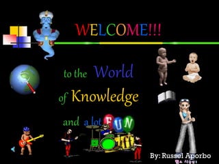 WELCOME!!!
to the World
of Knowledge
and a lot …
By: Russel Aporbo
 