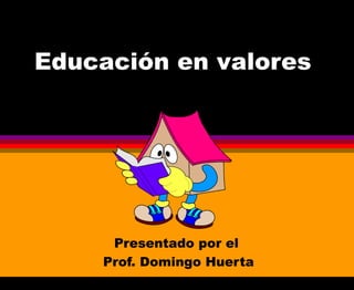 Presentado por el
Prof. Domingo Huerta
Educación en valores
 