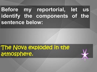 Before my reportorial, let us
identify the components of the
sentence below:
The Nova exploded in the
atmosphere.
 