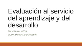 Evaluación al servicio
del aprendizaje y del
desarrollo
EDUCACION MEDIA
LICDA. LORENA DE CRESPIN.
 