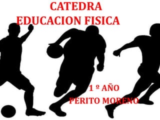 CATEDRA
EDUCACION FISICA
1 º AÑO
PERITO MORENO
 