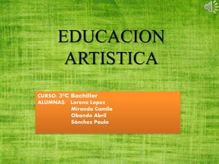 EDUCACION
ARTISTICA
CURSO: 3ºC Bachiller
ALUMNAS: Lorena Lopez
Miranda Camila
Obando Abril
Sánchez Paula
 