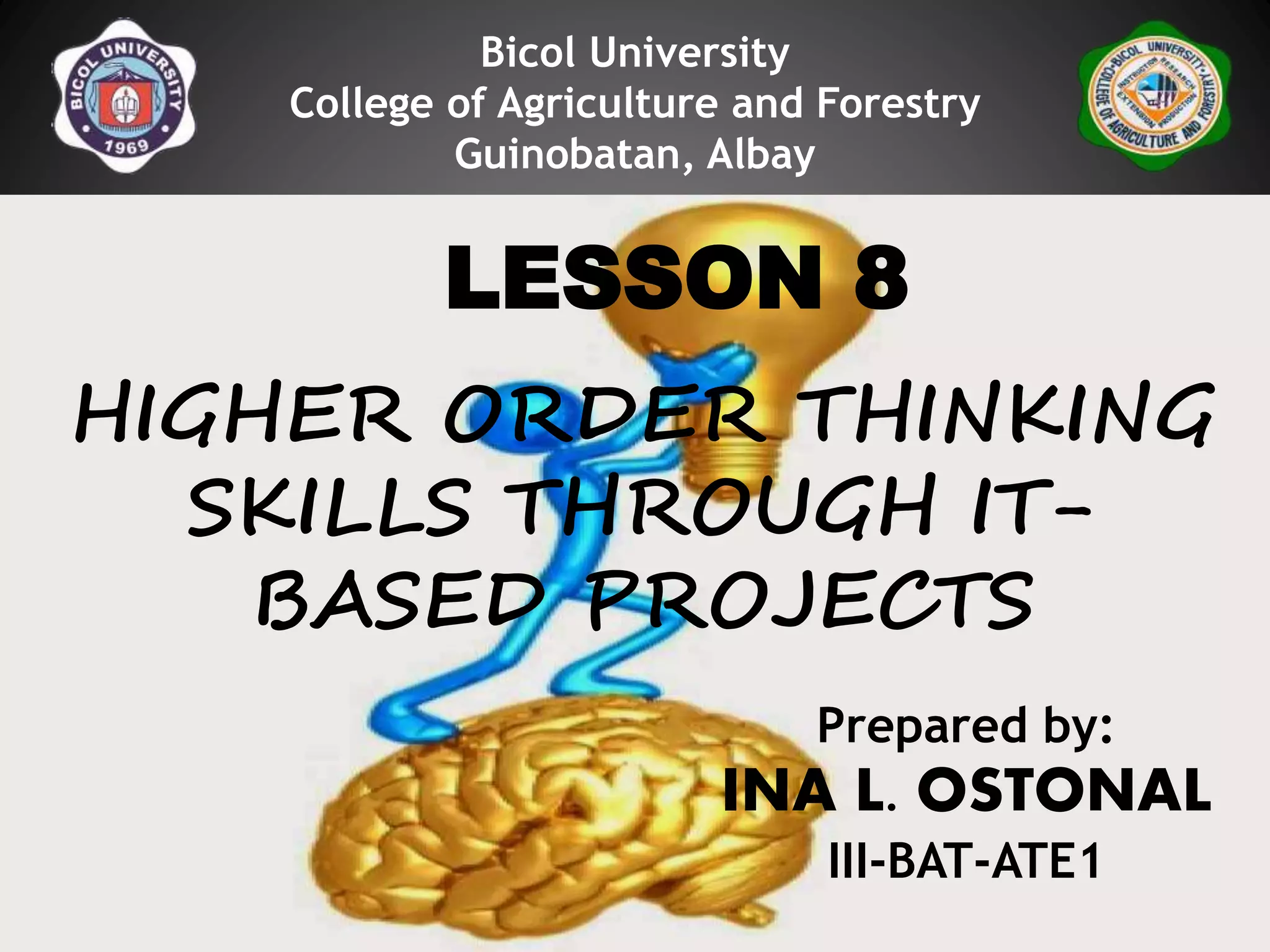 Bicol University
College of Agriculture and Forestry
Guinobatan, Albay
LESSON 8
HIGHER ORDER THINKING
SKILLS THROUGH IT-
BASED PROJECTS
Prepared by:
INA L. OSTONAL
III-BAT-ATE1
 