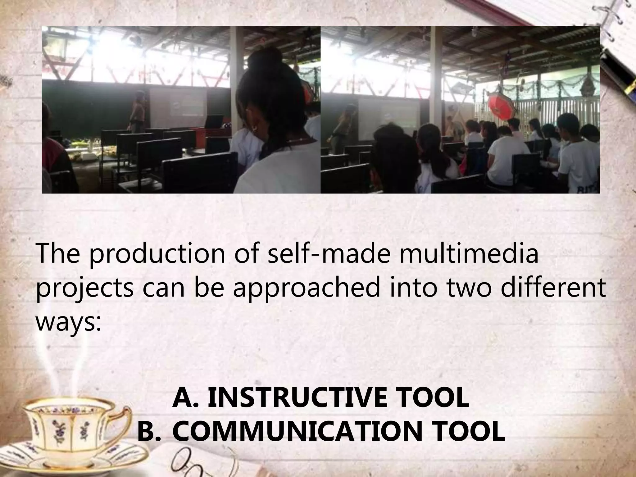 The production of self-made multimedia
projects can be approached into two different
ways:
A. INSTRUCTIVE TOOL
B. COMMUNICATION TOOL
 
