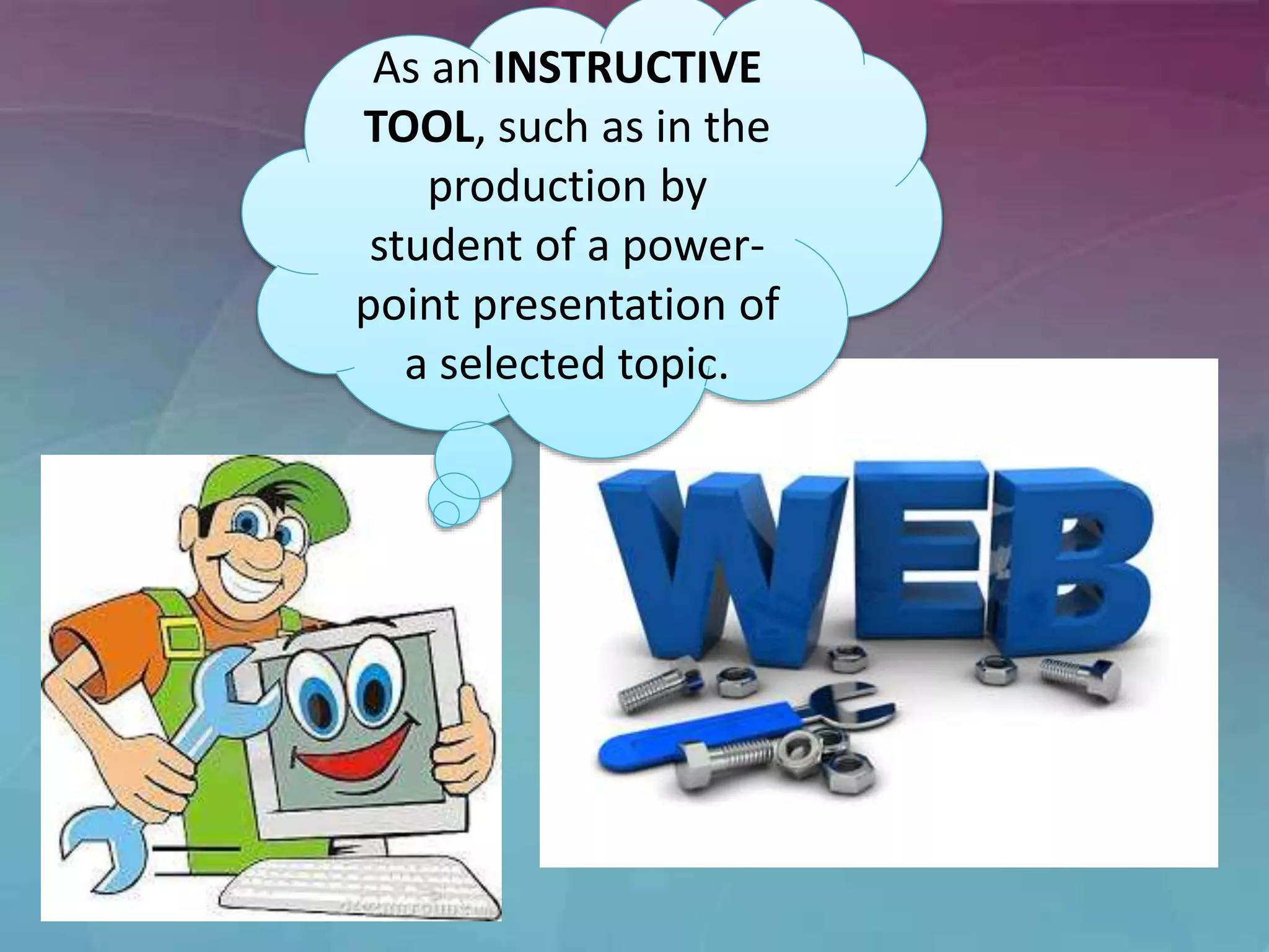 As an INSTRUCTIVE
TOOL, such as in the
production by
student of a power-
point presentation of
a selected topic.
 
