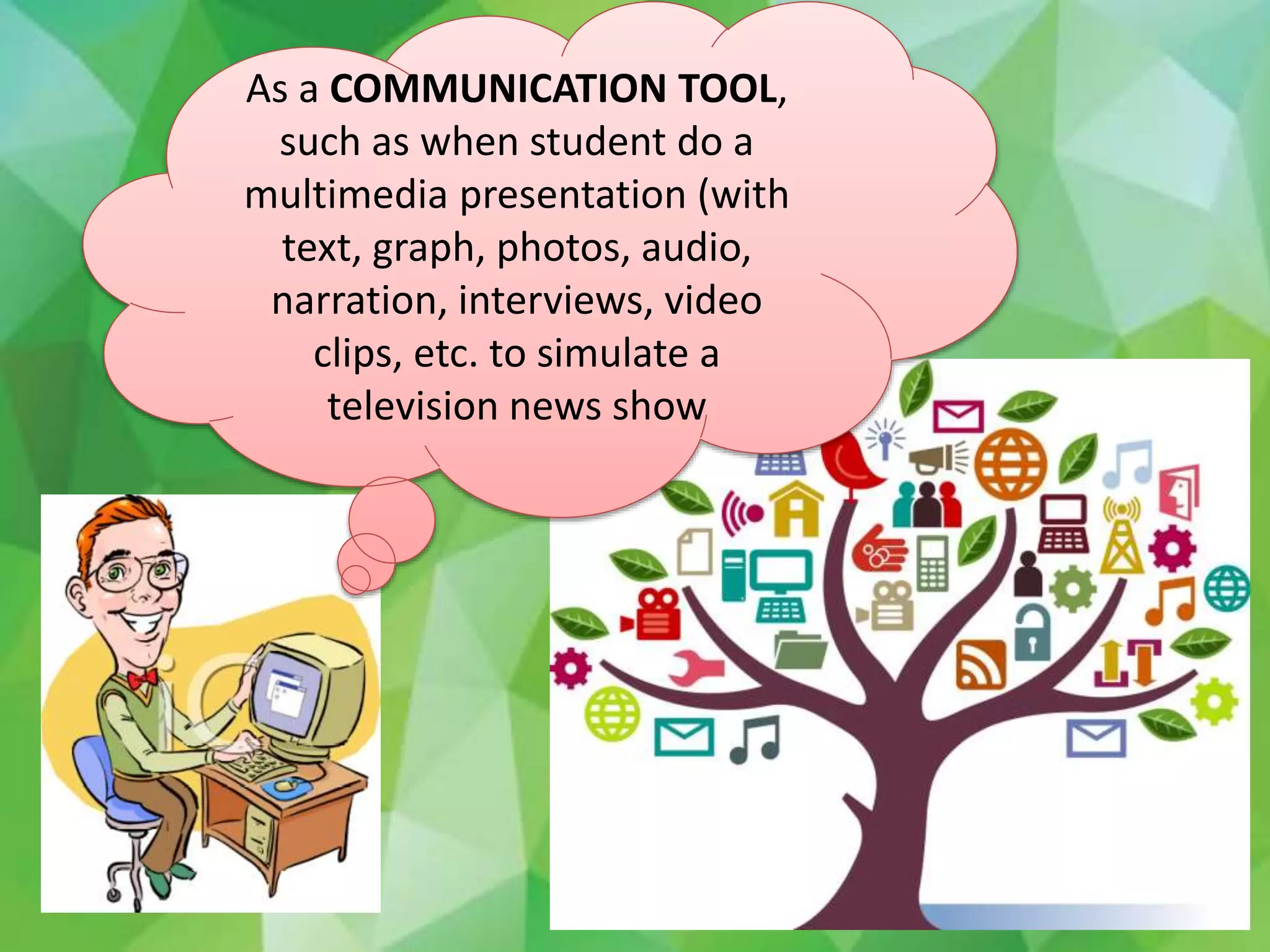 As a COMMUNICATION TOOL,
such as when student do a
multimedia presentation (with
text, graph, photos, audio,
narration, interviews, video
clips, etc. to simulate a
television news show
 