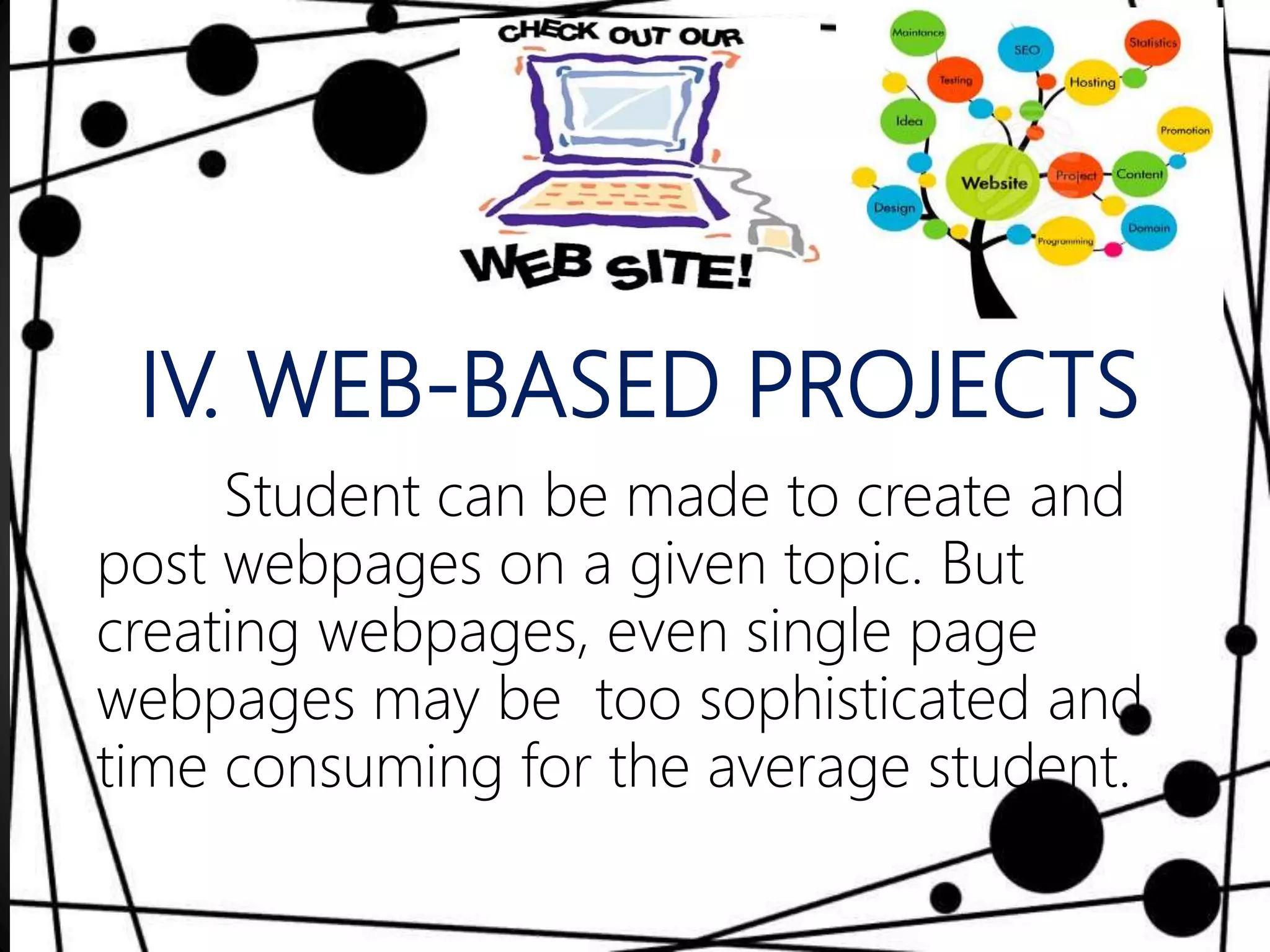IV. WEB-BASED PROJECTS
Student can be made to create and
post webpages on a given topic. But
creating webpages, even single page
webpages may be too sophisticated and
time consuming for the average student.
 