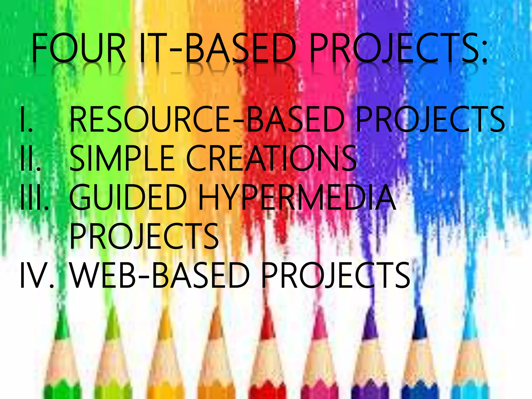 FOUR IT-BASED PROJECTS:
I. RESOURCE-BASED PROJECTS
II. SIMPLE CREATIONS
III. GUIDED HYPERMEDIA
PROJECTS
IV. WEB-BASED PROJECTS
 