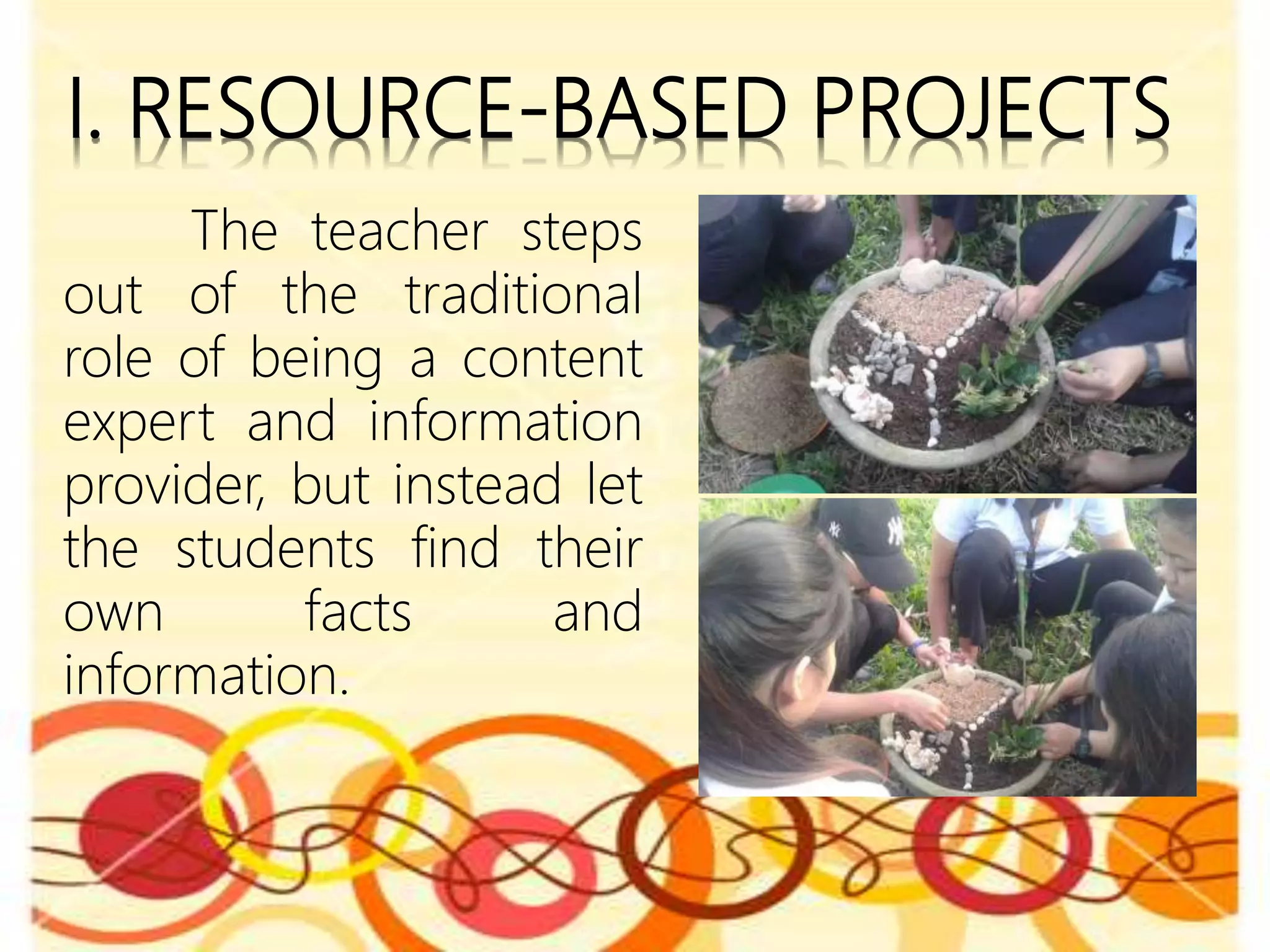 I. RESOURCE-BASED PROJECTS
The teacher steps
out of the traditional
role of being a content
expert and information
provider, but instead let
the students find their
own facts and
information.
 