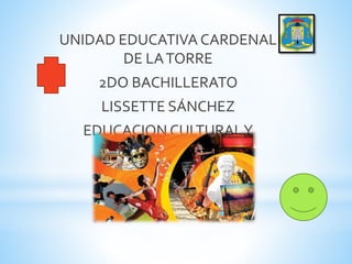 UNIDAD EDUCATIVA CARDENAL
DE LATORRE
2DO BACHILLERATO
LISSETTE SÁNCHEZ
EDUCACION CULTURALY
ARTÍSTICA
 