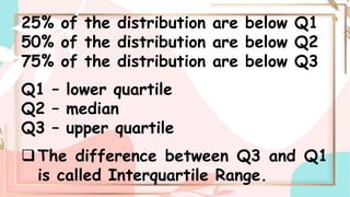25% of the distribution are below Q1
50% of the distribution are below Q2
75% of the distribution are below Q3
Q1 – lower quartile
Q2 – median
Q3 – upper quartile
The difference between Q3 and Q1
is called Interquartile Range.
 