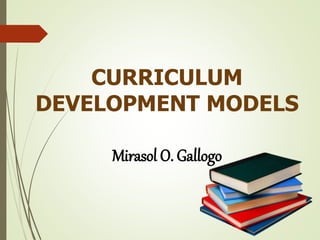 CURRICULUM
DEVELOPMENT MODELS
Mirasol O. Gallogo
 
