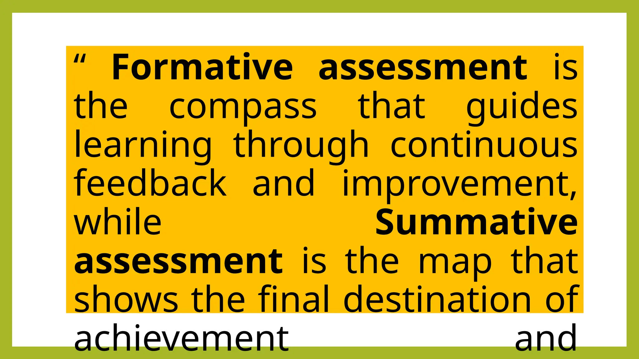 “ Formative assessment is
the compass that guides
learning through continuous
feedback and improvement,
while Summative
assessment is the map that
shows the final destination of
achievement and
 