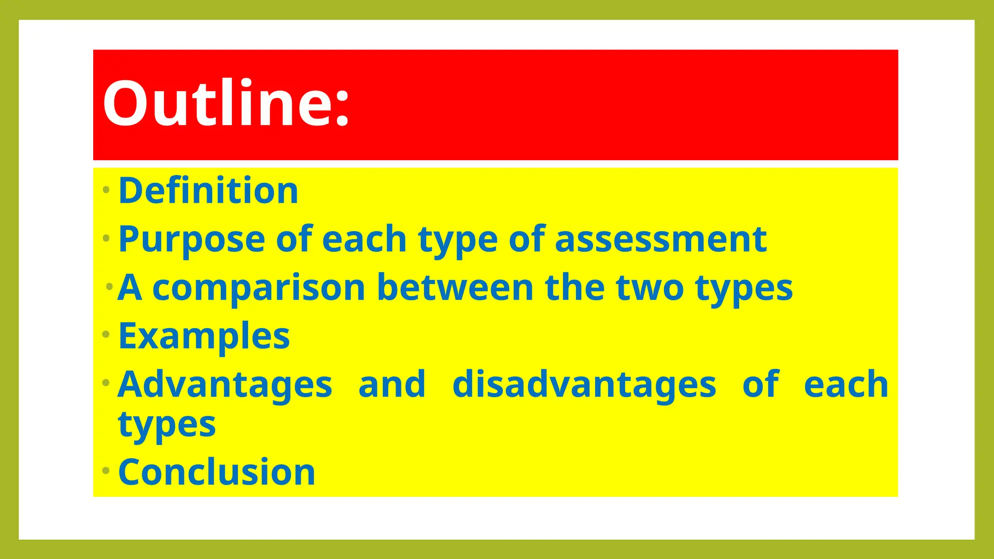 Outline:
• Definition
• Purpose of each type of assessment
•A comparison between the two types
• Examples
• Advantages and disadvantages of each
types
• Conclusion
 